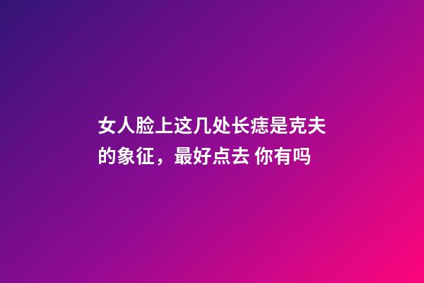 女人脸上这几处长痣是克夫的象征，最好点去 你有吗